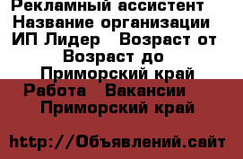 Рекламный ассистент  › Название организации ­ ИП Лидер › Возраст от ­ 25 › Возраст до ­ 50 - Приморский край Работа » Вакансии   . Приморский край